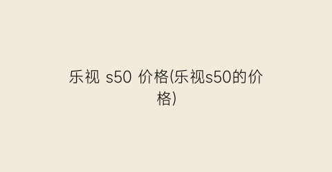 乐视 s50 价格(乐视s50的价格)